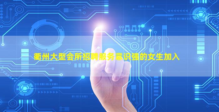 衢州大型会所招聘服务意识强的女生加入